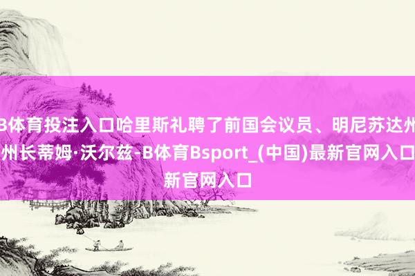 B体育投注入口哈里斯礼聘了前国会议员、明尼苏达州州长蒂姆·沃尔兹-B体育Bsport_(中国)最新官网入口