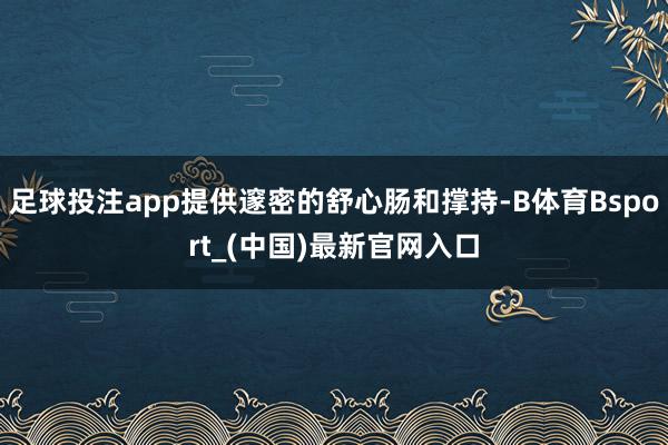 足球投注app提供邃密的舒心肠和撑持-B体育Bsport_(中国)最新官网入口