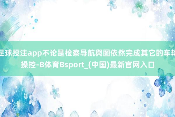 足球投注app不论是检察导航舆图依然完成其它的车辆操控-B体育Bsport_(中国)最新官网入口