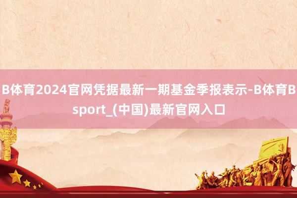 B体育2024官网凭据最新一期基金季报表示-B体育Bsport_(中国)最新官网入口