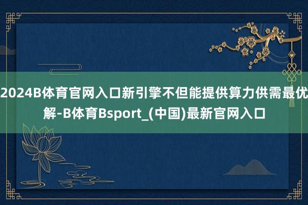 2024B体育官网入口新引擎不但能提供算力供需最优解-B体育Bsport_(中国)最新官网入口