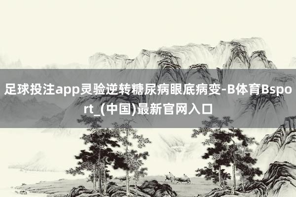 足球投注app灵验逆转糖尿病眼底病变-B体育Bsport_(中国)最新官网入口