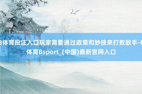 B体育投注入口玩家需要通过政策和妙技来打败敌手-B体育Bsport_(中国)最新官网入口