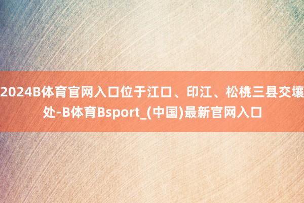 2024B体育官网入口位于江口、印江、松桃三县交壤处-B体育Bsport_(中国)最新官网入口