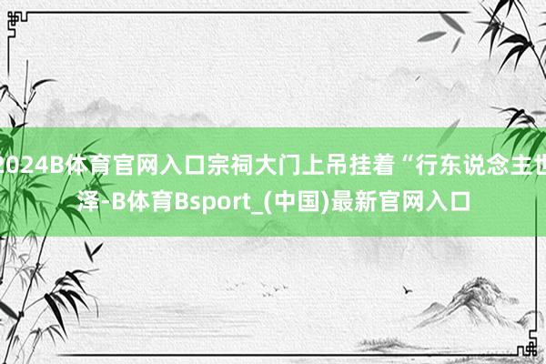 2024B体育官网入口宗祠大门上吊挂着“行东说念主世泽-B体育Bsport_(中国)最新官网入口