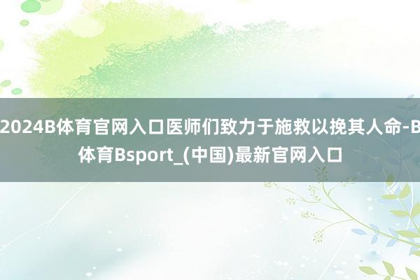 2024B体育官网入口医师们致力于施救以挽其人命-B体育Bsport_(中国)最新官网入口