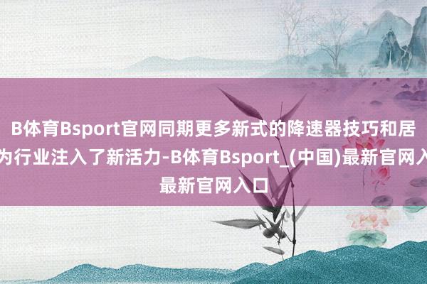 B体育Bsport官网同期更多新式的降速器技巧和居品为行业注入了新活力-B体育Bsport_(中国)最新官网入口