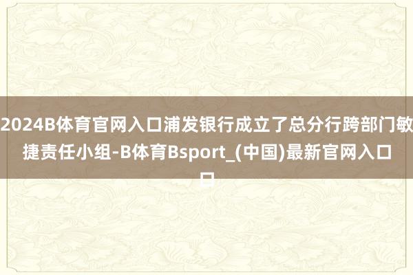 2024B体育官网入口浦发银行成立了总分行跨部门敏捷责任小组-B体育Bsport_(中国)最新官网入口