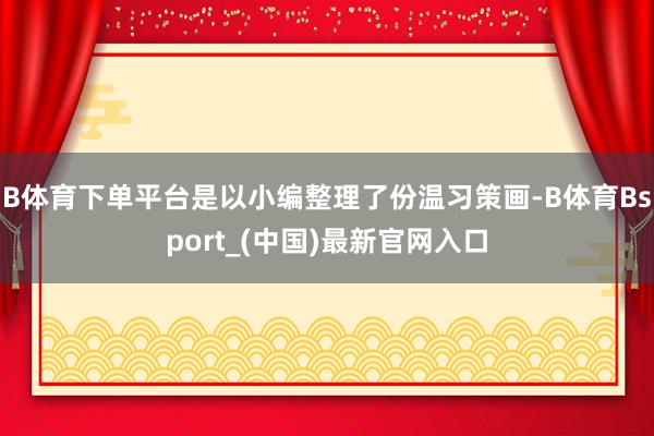 B体育下单平台是以小编整理了份温习策画-B体育Bsport_(中国)最新官网入口