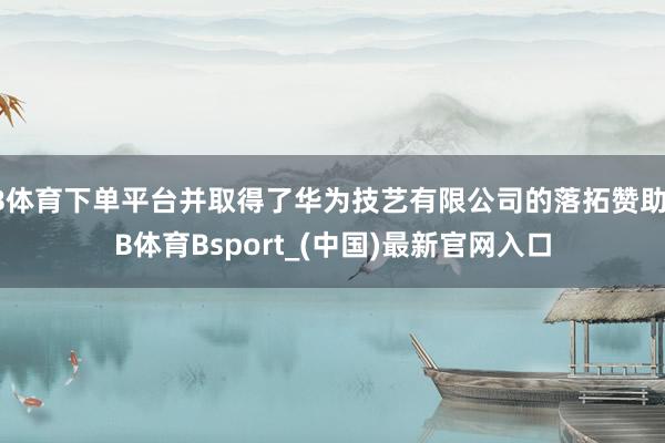 B体育下单平台并取得了华为技艺有限公司的落拓赞助-B体育Bsport_(中国)最新官网入口