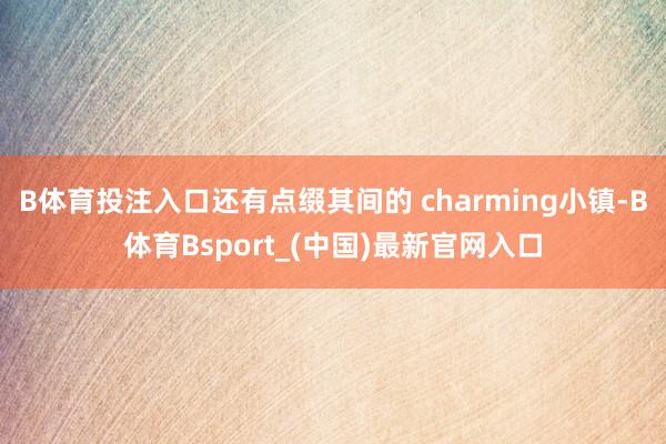 B体育投注入口还有点缀其间的 charming小镇-B体育Bsport_(中国)最新官网入口