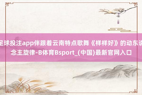 足球投注app伴跟着云南特点歌舞《样样好》的动东说念主旋律-B体育Bsport_(中国)最新官网入口