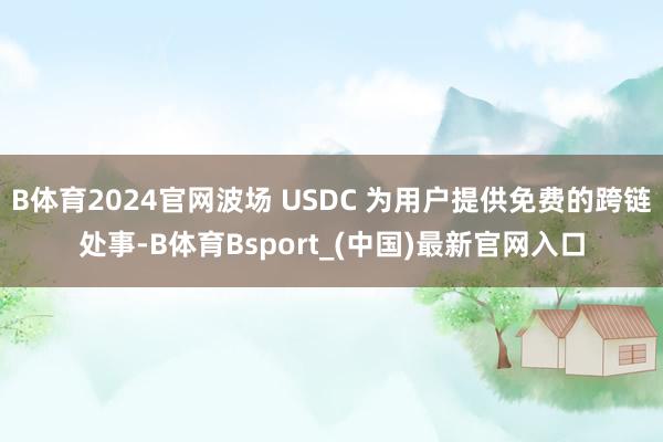 B体育2024官网波场 USDC 为用户提供免费的跨链处事-B体育Bsport_(中国)最新官网入口