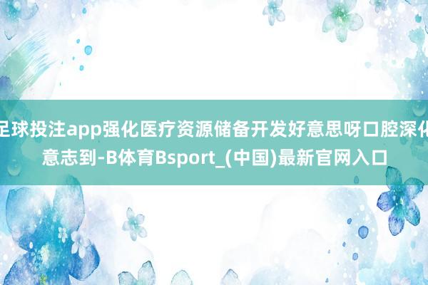 足球投注app强化医疗资源储备开发好意思呀口腔深化意志到-B体育Bsport_(中国)最新官网入口