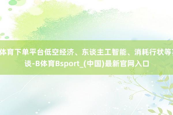 B体育下单平台低空经济、东谈主工智能、消耗行状等赛谈-B体育Bsport_(中国)最新官网入口