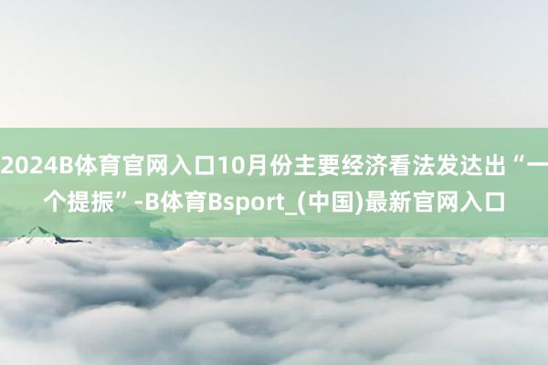 2024B体育官网入口10月份主要经济看法发达出“一个提振”-B体育Bsport_(中国)最新官网入口