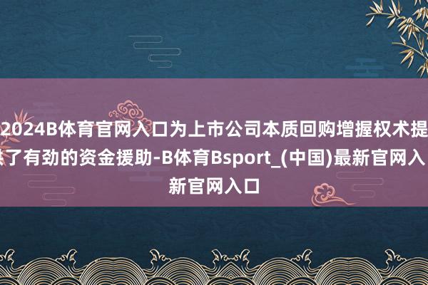 2024B体育官网入口为上市公司本质回购增握权术提供了有劲的资金援助-B体育Bsport_(中国)最新官网入口