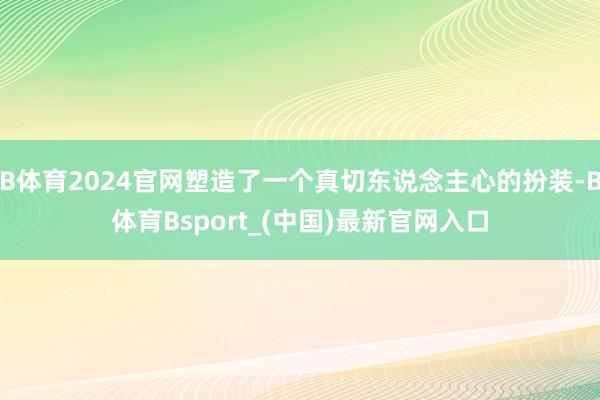 B体育2024官网塑造了一个真切东说念主心的扮装-B体育Bsport_(中国)最新官网入口