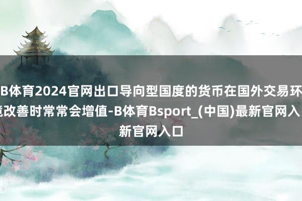 B体育2024官网出口导向型国度的货币在国外交易环境改善时常常会增值-B体育Bsport_(中国)最新官网入口