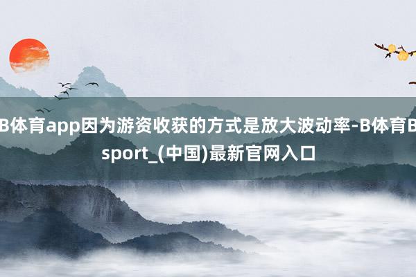 B体育app因为游资收获的方式是放大波动率-B体育Bsport_(中国)最新官网入口