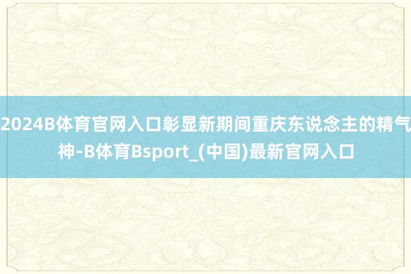 2024B体育官网入口彰显新期间重庆东说念主的精气神-B体育Bsport_(中国)最新官网入口