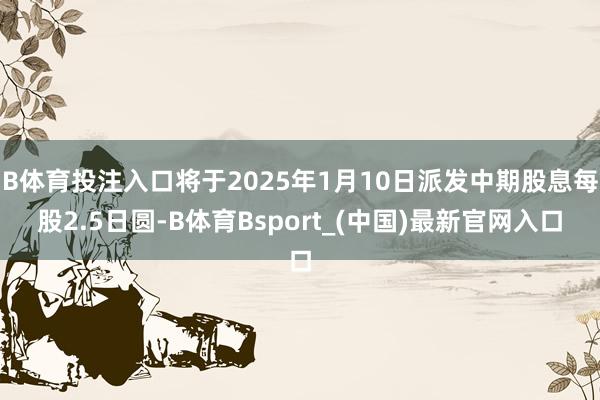 B体育投注入口将于2025年1月10日派发中期股息每股2.5日圆-B体育Bsport_(中国)最新官网入口