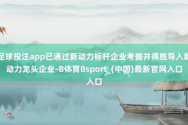 足球投注app已通过新动力标杆企业考据并得胜导入新动力龙头企业-B体育Bsport_(中国)最新官网入口