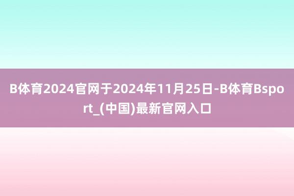 B体育2024官网于2024年11月25日-B体育Bsport_(中国)最新官网入口