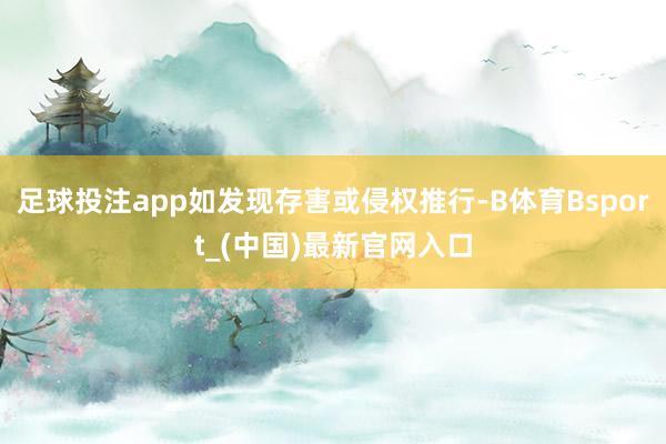 足球投注app如发现存害或侵权推行-B体育Bsport_(中国)最新官网入口