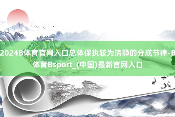 2024B体育官网入口总体保执较为清静的分成节律-B体育Bsport_(中国)最新官网入口