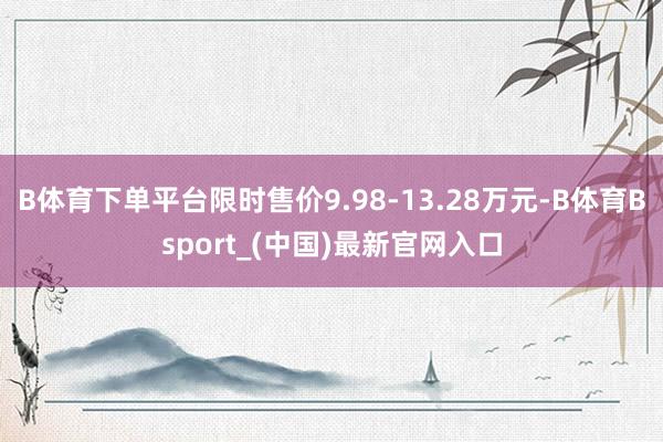 B体育下单平台限时售价9.98-13.28万元-B体育Bsport_(中国)最新官网入口