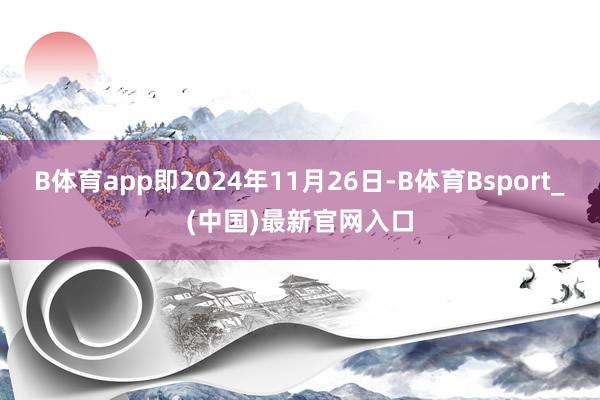 B体育app即2024年11月26日-B体育Bsport_(中国)最新官网入口