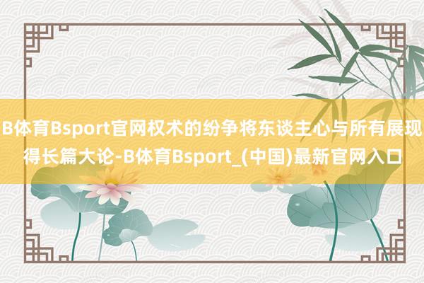 B体育Bsport官网权术的纷争将东谈主心与所有展现得长篇大论-B体育Bsport_(中国)最新官网入口