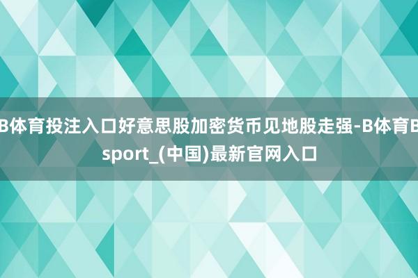 B体育投注入口好意思股加密货币见地股走强-B体育Bsport_(中国)最新官网入口