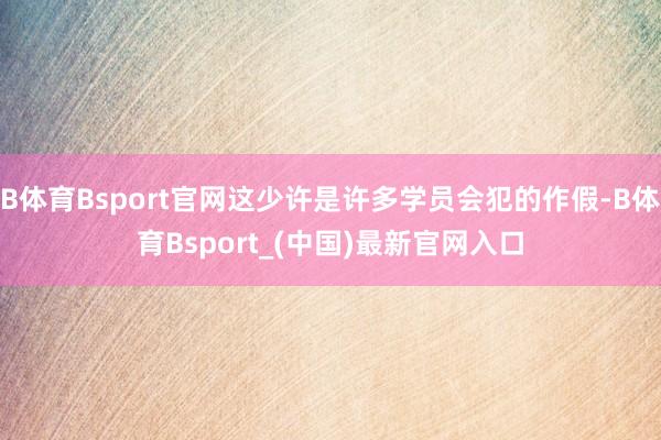 B体育Bsport官网这少许是许多学员会犯的作假-B体育Bsport_(中国)最新官网入口