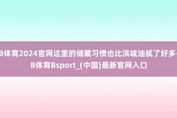 B体育2024官网这里的储藏习惯也比滨城油腻了好多-B体育Bsport_(中国)最新官网入口