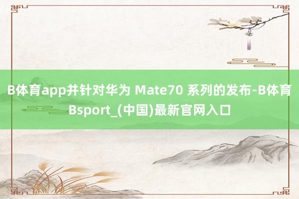 B体育app并针对华为 Mate70 系列的发布-B体育Bsport_(中国)最新官网入口