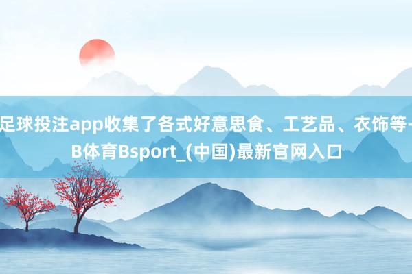 足球投注app收集了各式好意思食、工艺品、衣饰等-B体育Bsport_(中国)最新官网入口