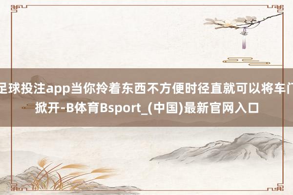 足球投注app当你拎着东西不方便时径直就可以将车门掀开-B体育Bsport_(中国)最新官网入口