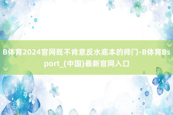 B体育2024官网既不肯意反水底本的师门-B体育Bsport_(中国)最新官网入口