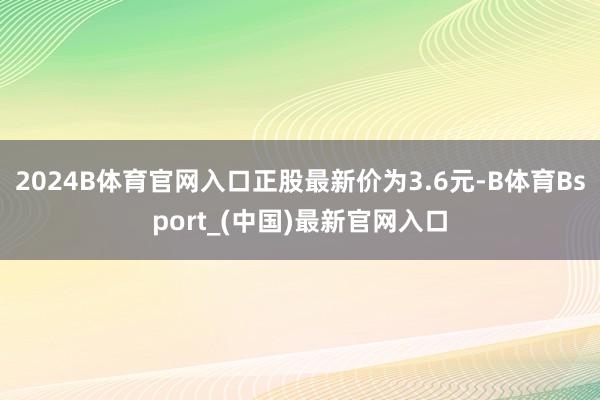 2024B体育官网入口正股最新价为3.6元-B体育Bsport_(中国)最新官网入口