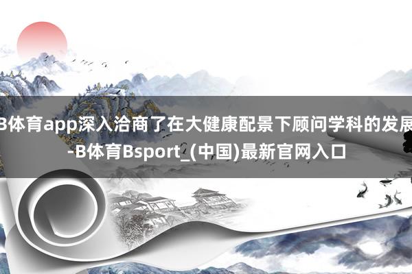 B体育app深入洽商了在大健康配景下顾问学科的发展-B体育Bsport_(中国)最新官网入口