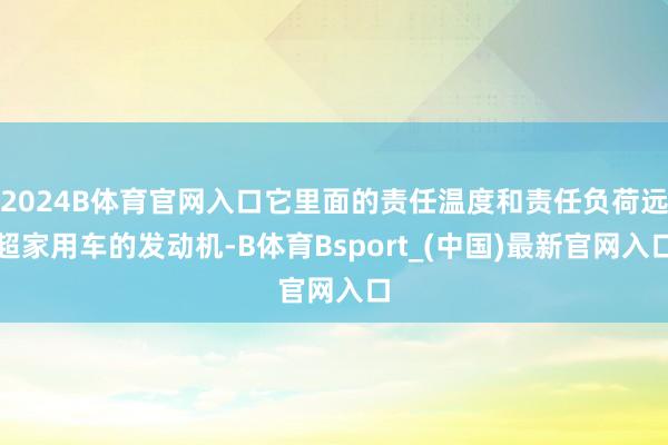 2024B体育官网入口它里面的责任温度和责任负荷远超家用车的发动机-B体育Bsport_(中国)最新官网入口