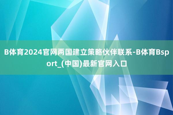 B体育2024官网两国建立策略伙伴联系-B体育Bsport_(中国)最新官网入口