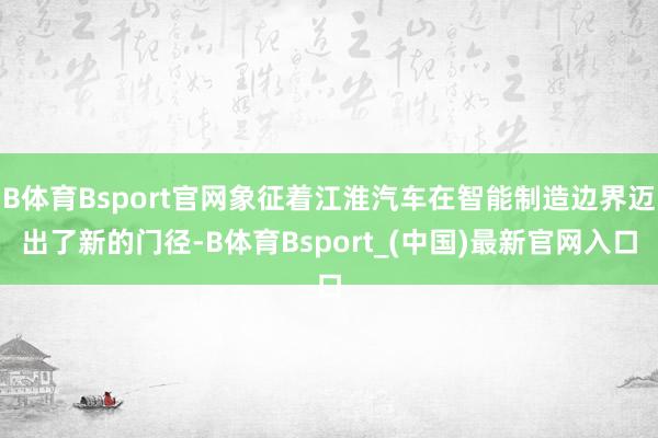 B体育Bsport官网象征着江淮汽车在智能制造边界迈出了新的门径-B体育Bsport_(中国)最新官网入口