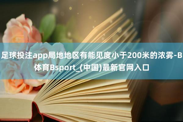 足球投注app局地地区有能见度小于200米的浓雾-B体育Bsport_(中国)最新官网入口