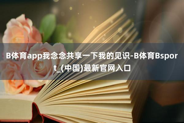 B体育app我念念共享一下我的见识-B体育Bsport_(中国)最新官网入口