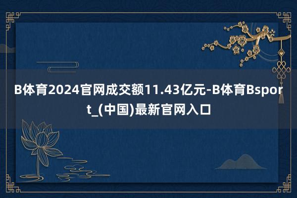 B体育2024官网成交额11.43亿元-B体育Bsport_(中国)最新官网入口