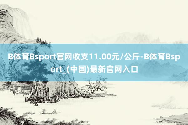 B体育Bsport官网收支11.00元/公斤-B体育Bsport_(中国)最新官网入口