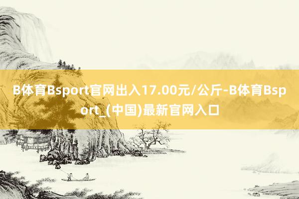 B体育Bsport官网出入17.00元/公斤-B体育Bsport_(中国)最新官网入口